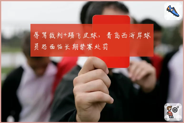 辱骂裁判+踢飞皮球，青岛西海岸球员恐面临长期禁赛处罚