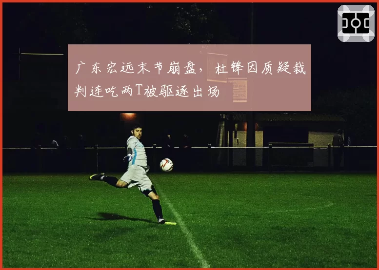 广东宏远末节崩盘,杜锋因质疑裁判连吃两T被驱逐出场