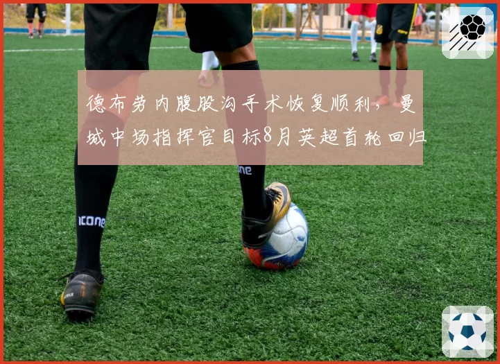 德布劳内腹股沟手术恢复顺利，曼城中场指挥官目标8月英超首轮回归