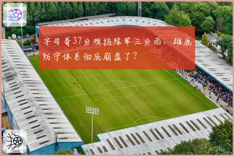 字母哥37分难挡绿军三分雨，雄鹿防守体系彻底崩盘了？