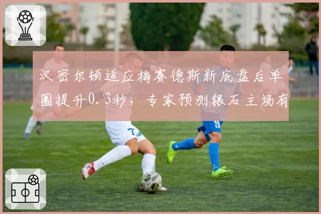 汉密尔顿适应梅赛德斯新底盘后单圈提升0.3秒，专家预测银石主场有望登顶