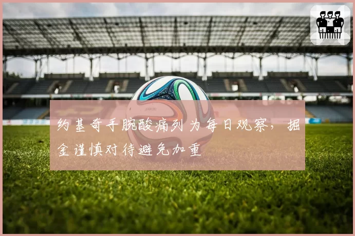 约基奇手腕酸痛列为每日观察,掘金谨慎对待避免加重
