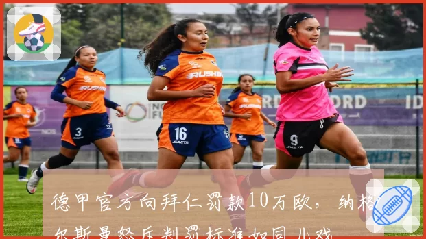 德甲官方向拜仁罚款10万欧,纳格尔斯曼怒斥判罚标准如同儿戏