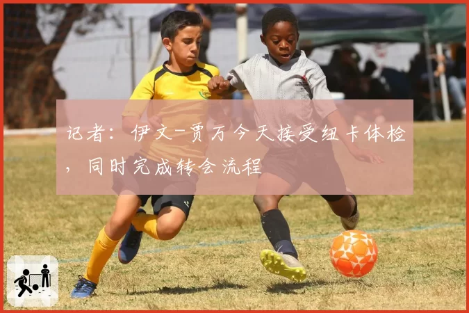 记者:伊文-贾万今天接受纽卡体检,同时完成转会流程