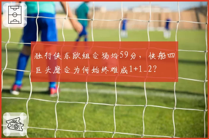 独行侠东欧组合场均59分,快船四巨头磨合为何始终难成1+1_2?