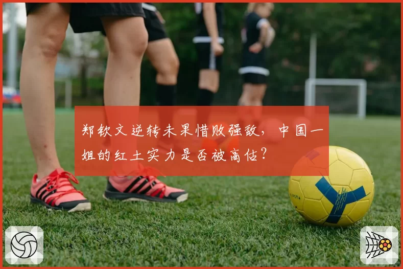 郑钦文逆转未果惜败强敌,中国一姐的红土实力是否被高估?