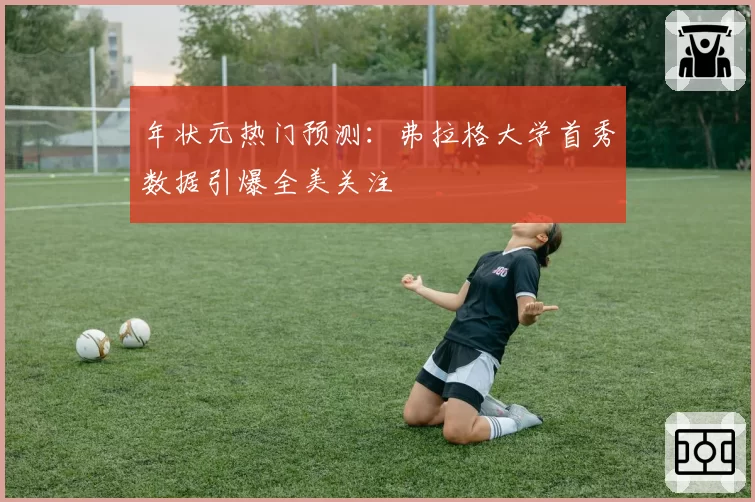 年状元热门预测：弗拉格大学首秀数据引爆全美关注