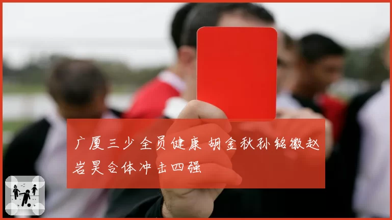 广厦三少全员健康 胡金秋孙铭徽赵岩昊合体冲击四强