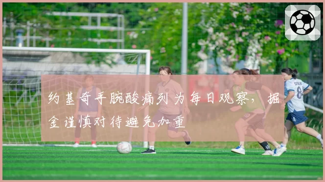 约基奇手腕酸痛列为每日观察,掘金谨慎对待避免加重