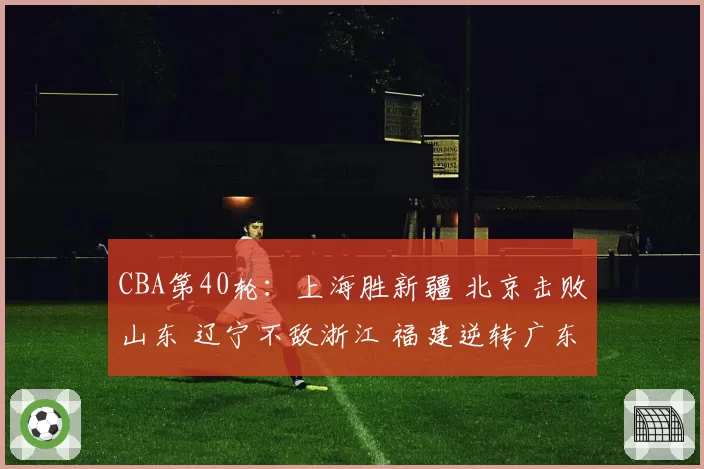 CBA第40轮：上海胜新疆 北京击败山东 辽宁不敌浙江 福建逆转广东