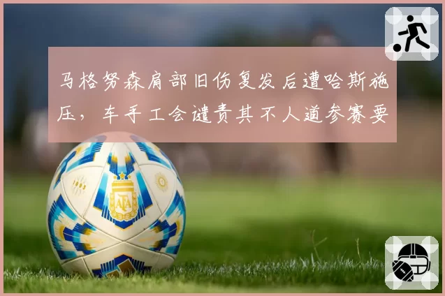 马格努森肩部旧伤复发后遭哈斯施压，车手工会谴责其不人道参赛要求