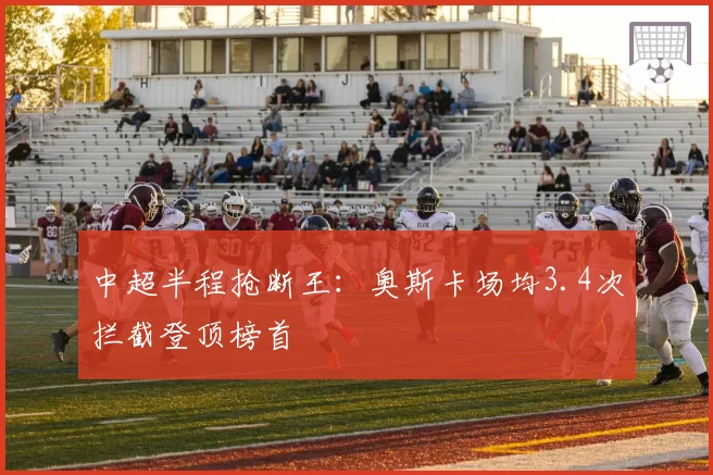 中超半程抢断王:奥斯卡场均3.4次拦截登顶榜首