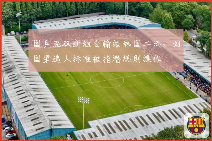 国乒混双新组合输给韩国二流,刘国梁选人标准被指潜规则操作