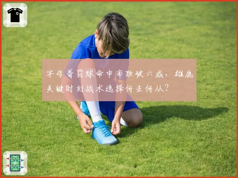 字母哥罚球命中率跌破六成,雄鹿关键时刻战术选择何去何从?