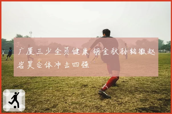 广厦三少全员健康 胡金秋孙铭徽赵岩昊合体冲击四强