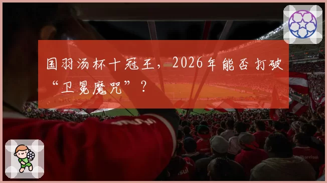 国羽汤杯十冠王，2026年能否打破“卫冕魔咒”？