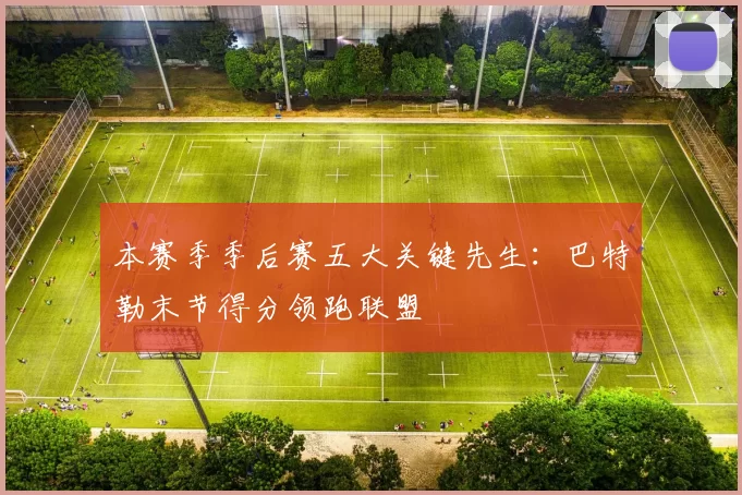 本赛季季后赛五大关键先生:巴特勒末节得分领跑联盟