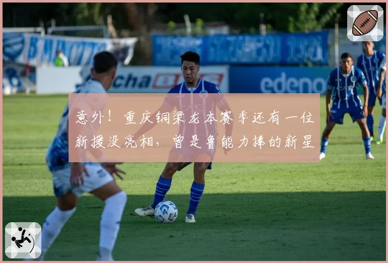 意外！重庆铜梁龙本赛季还有一位新援没亮相，曾是鲁能力捧的新星