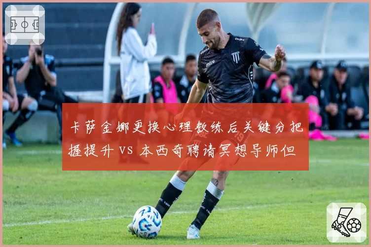 卡萨金娜更换心理教练后关键分把握提升 vs 本西奇聘请冥想导师但效果不佳