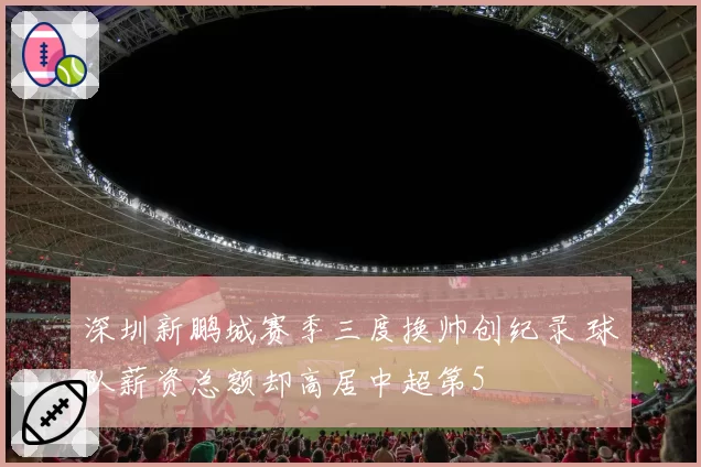 深圳新鹏城赛季三度换帅创纪录 球队薪资总额却高居中超第5