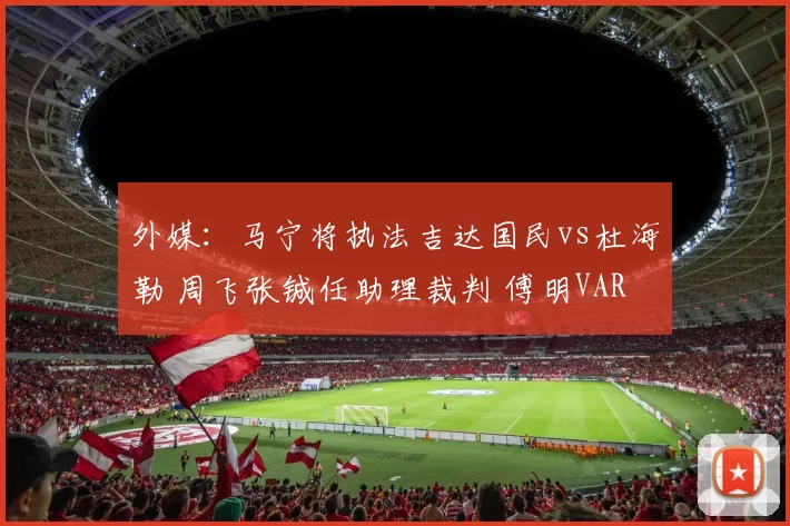 外媒：马宁将执法吉达国民vs杜海勒 周飞张铖任助理裁判 傅明VAR