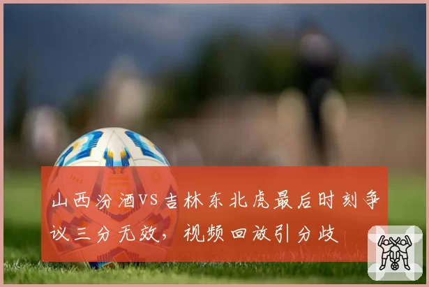 山西汾酒vs吉林东北虎最后时刻争议三分无效，视频回放引分歧